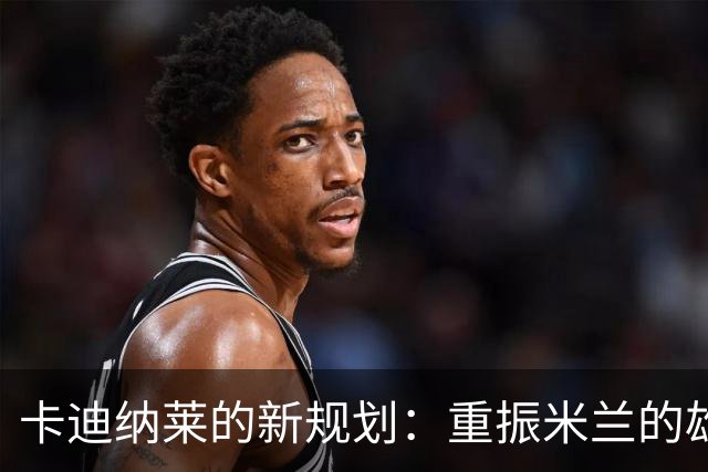 卡迪纳莱的新规划：重振米兰的雄风
