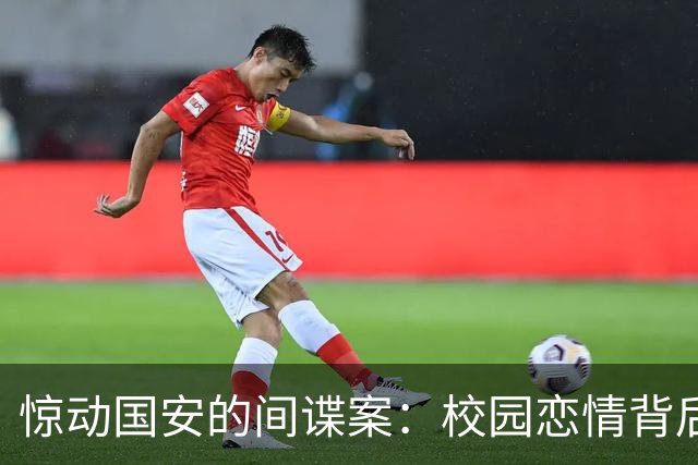 惊动国安的间谍案：校园恋情背后的阴谋与危机